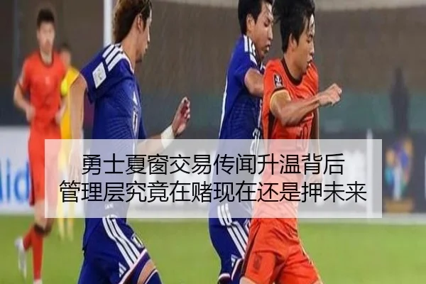 勇士夏窗交易传闻升温背后 管理层究竟在赌现在还是押未来